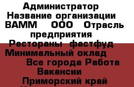 Администратор › Название организации ­ ВАММ  , ООО › Отрасль предприятия ­ Рестораны, фастфуд › Минимальный оклад ­ 20 000 - Все города Работа » Вакансии   . Приморский край,Уссурийский г. о. 